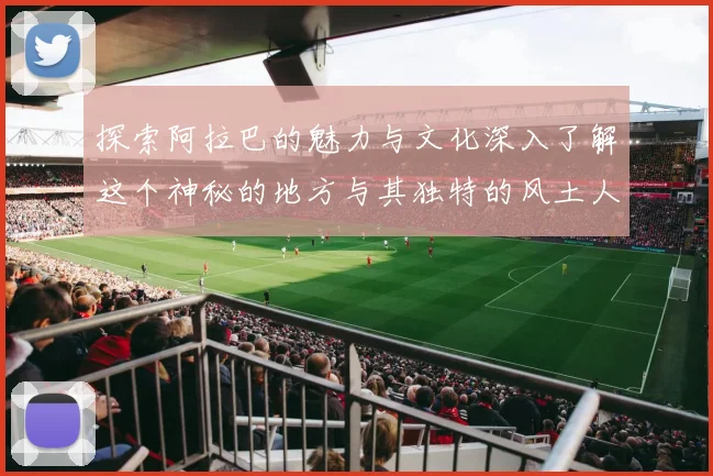 探索阿拉巴的魅力与文化深入了解这个神秘的地方与其独特的风土人情